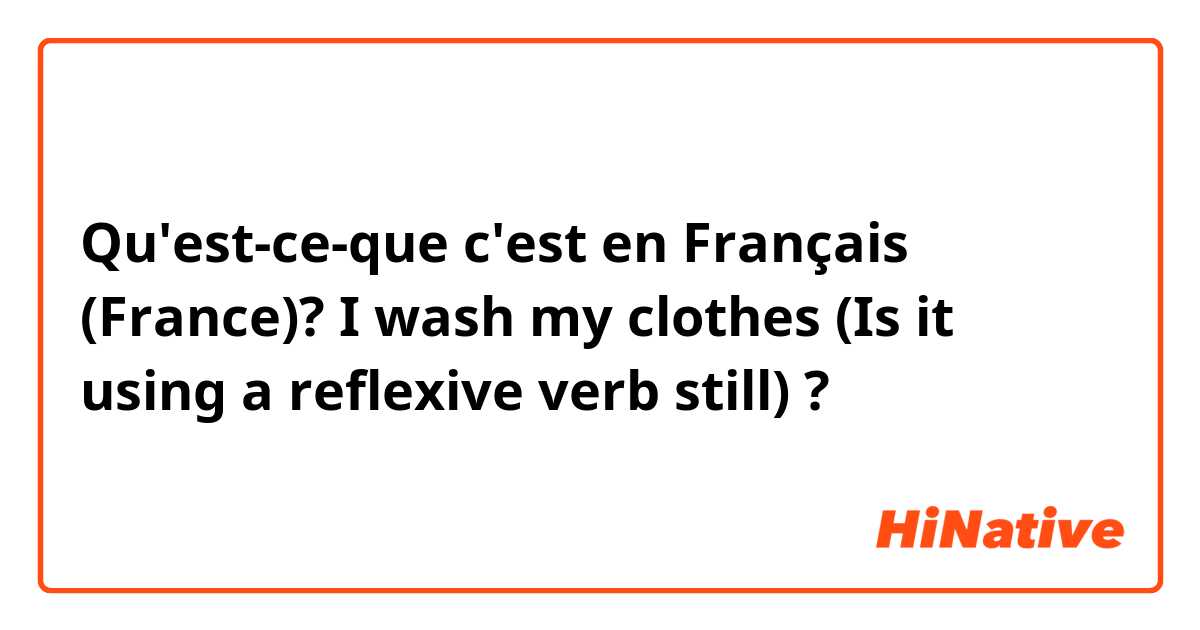 Qu'est-ce-que c'est en Français (France)? I wash my clothes

(Is it using a reflexive verb still) ?