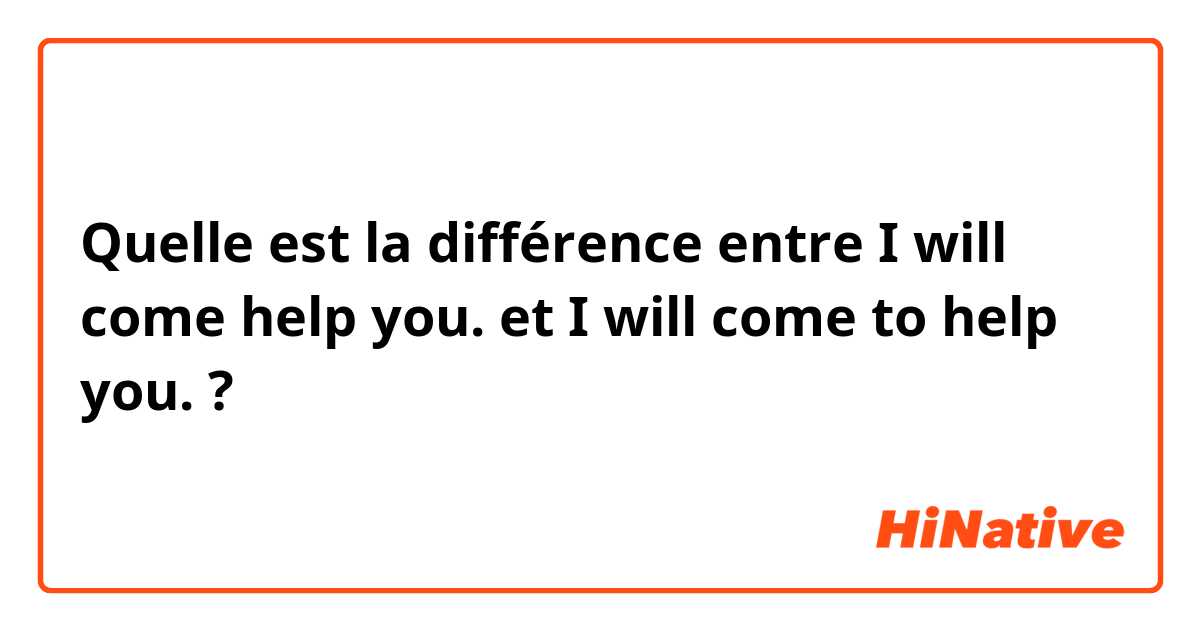 Quelle est la différence entre I will come help you. et I will come to help you. ?