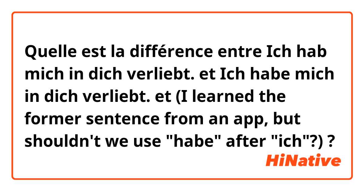 Quelle est la différence entre Ich hab mich in dich verliebt. et Ich habe mich in dich verliebt. et (I learned the former sentence from an app, but shouldn't we use "habe" after "ich"?) ?