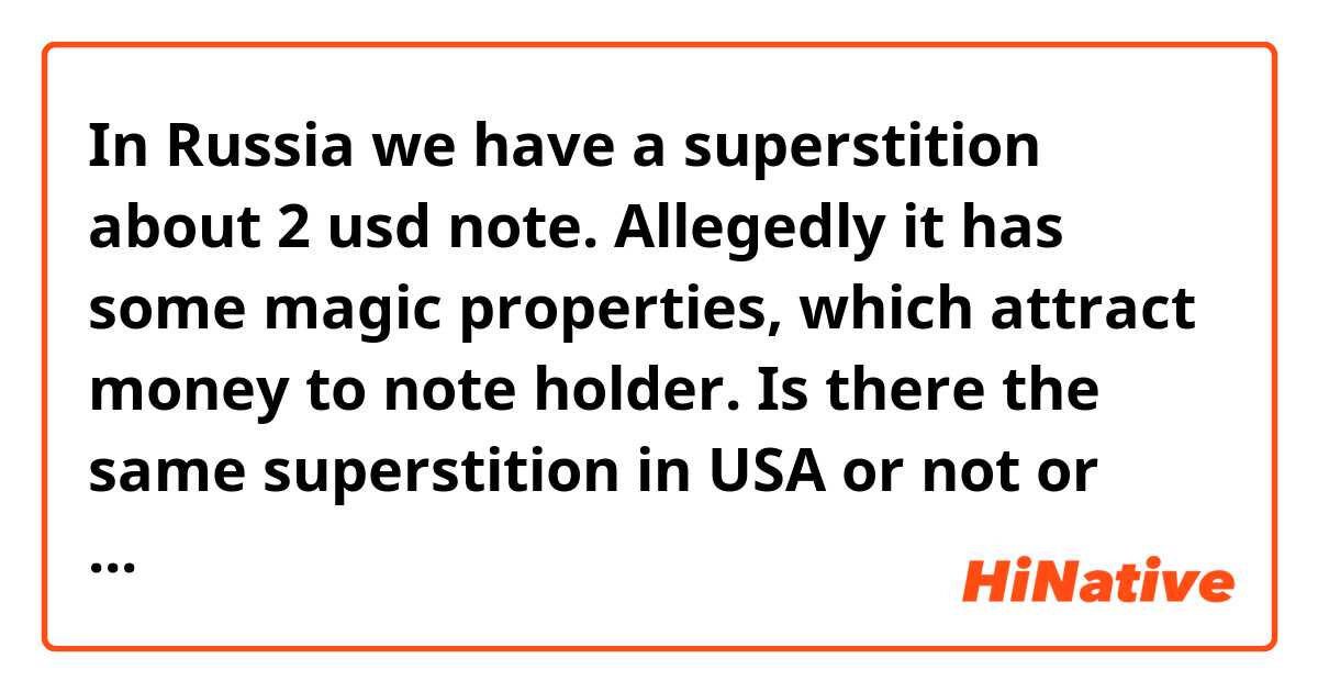 In Russia we have a superstition about 2 usd note. Allegedly it has some magic properties, which attract money to note holder. Is there the same superstition in USA or not or something similar?