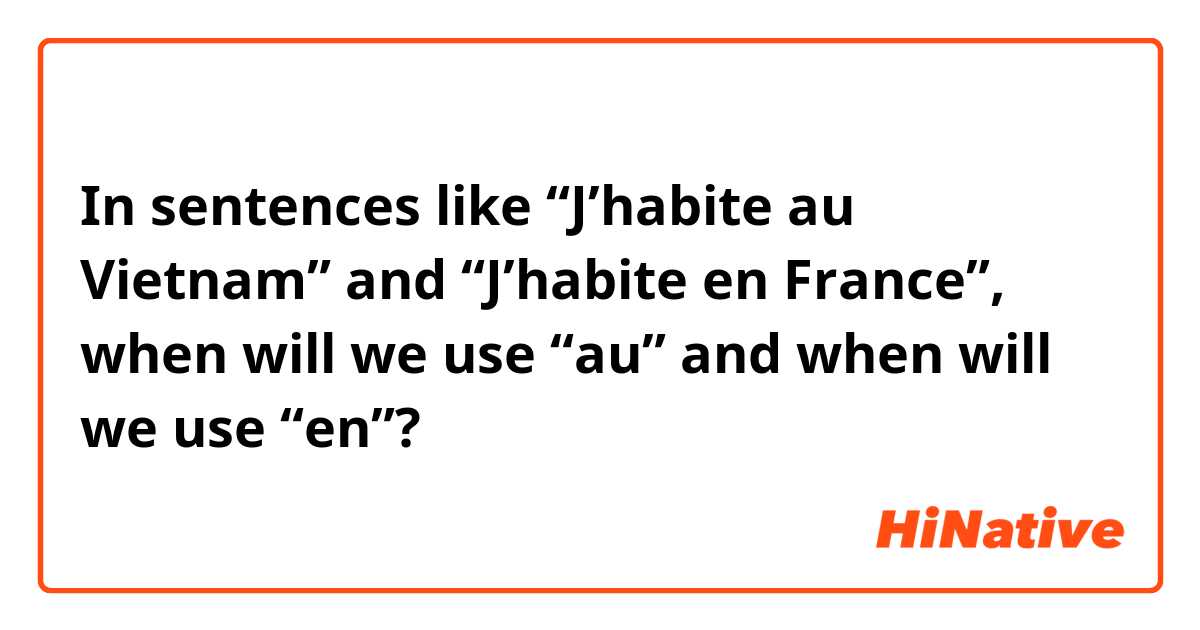 In sentences like “J’habite au Vietnam” and “J’habite en France”, when will we use “au” and when will we use “en”?