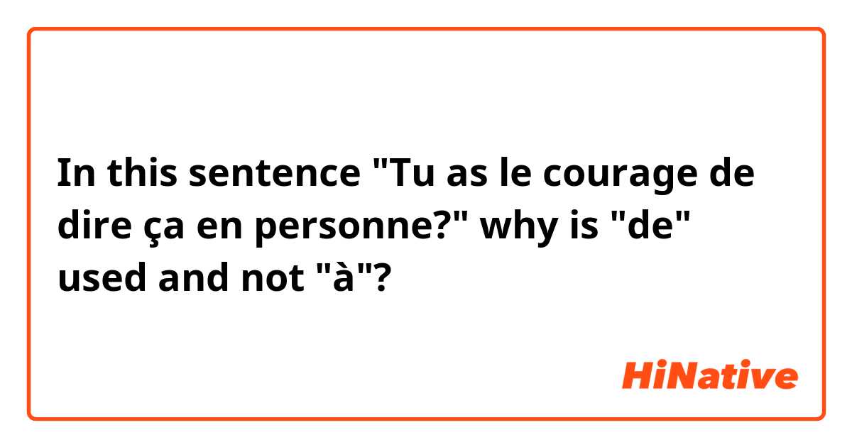 In this sentence "Tu as le courage de dire ça en personne?" why is "de" used and not "à"? 