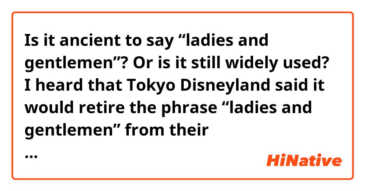 Is it ancient to say “ladies and gentlemen”? Or is it still widely used?

I heard that Tokyo Disneyland said it would retire the phrase “ladies and gentlemen” from their announcements made in English. This reminded me that I haven’t heard “ladies and gentlemen” for a while 🤔