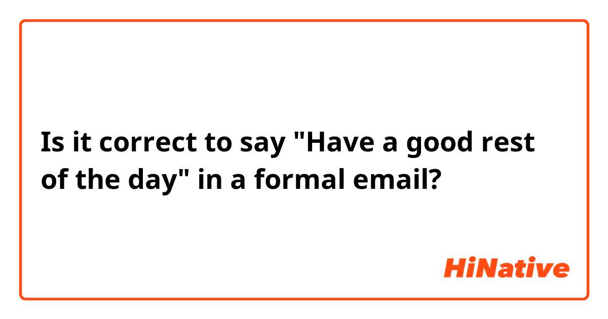 Is it correct to say "Have a good rest of the day" in a formal email?