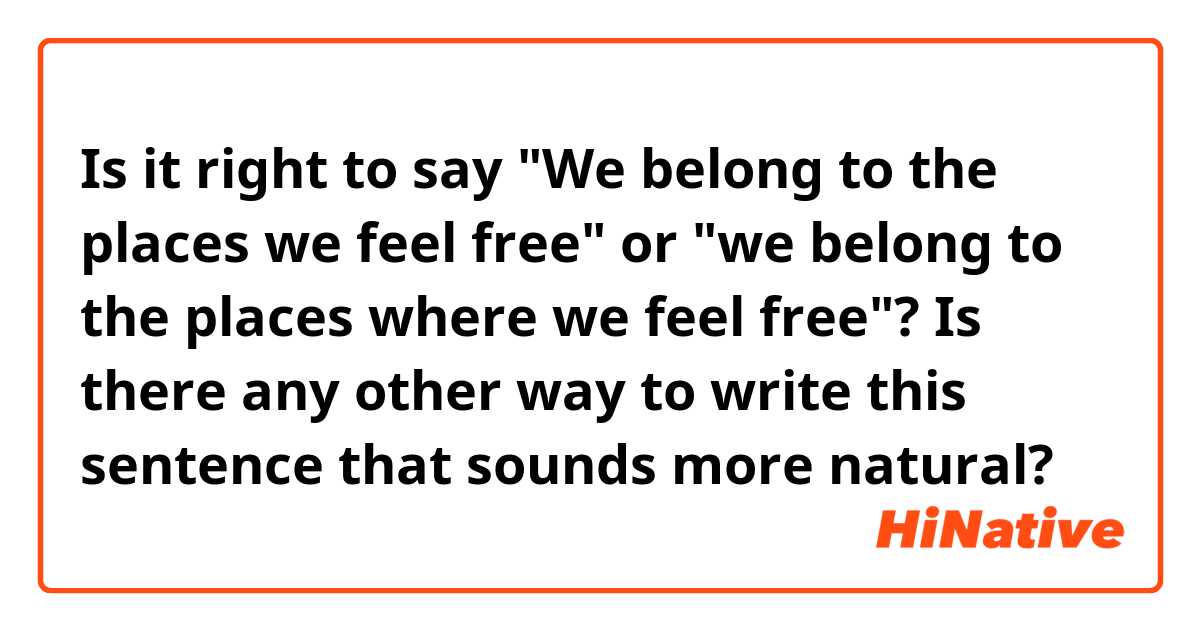 Is it right to say "We belong to the places we feel free" or "we belong to the places where we feel free"? Is there any other way to write this sentence that sounds more natural?