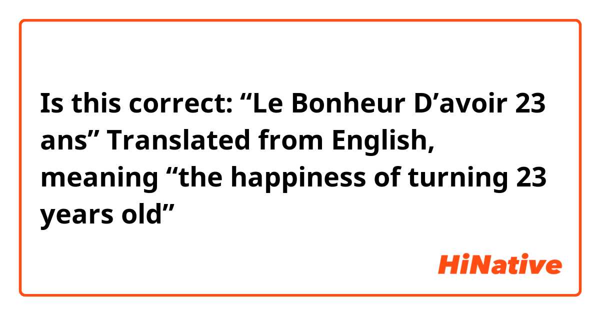 Is this correct:

“Le Bonheur D’avoir 23 ans”

Translated from English, meaning “the happiness of turning 23 years old”