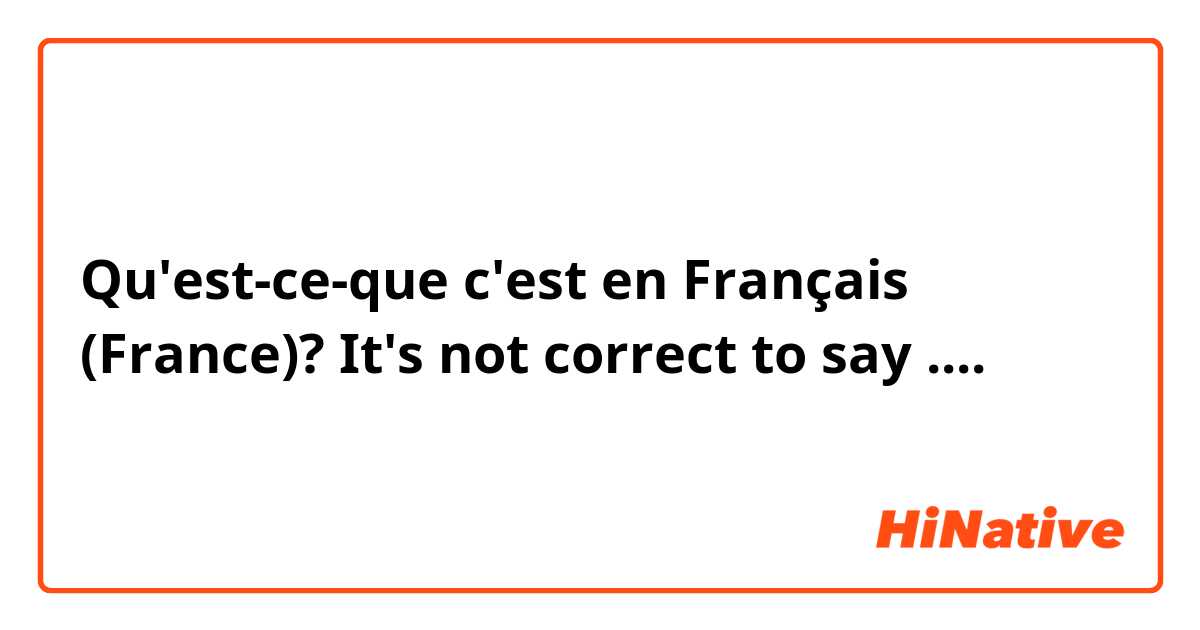 Qu'est-ce-que c'est en Français (France)? It's not correct to say ....