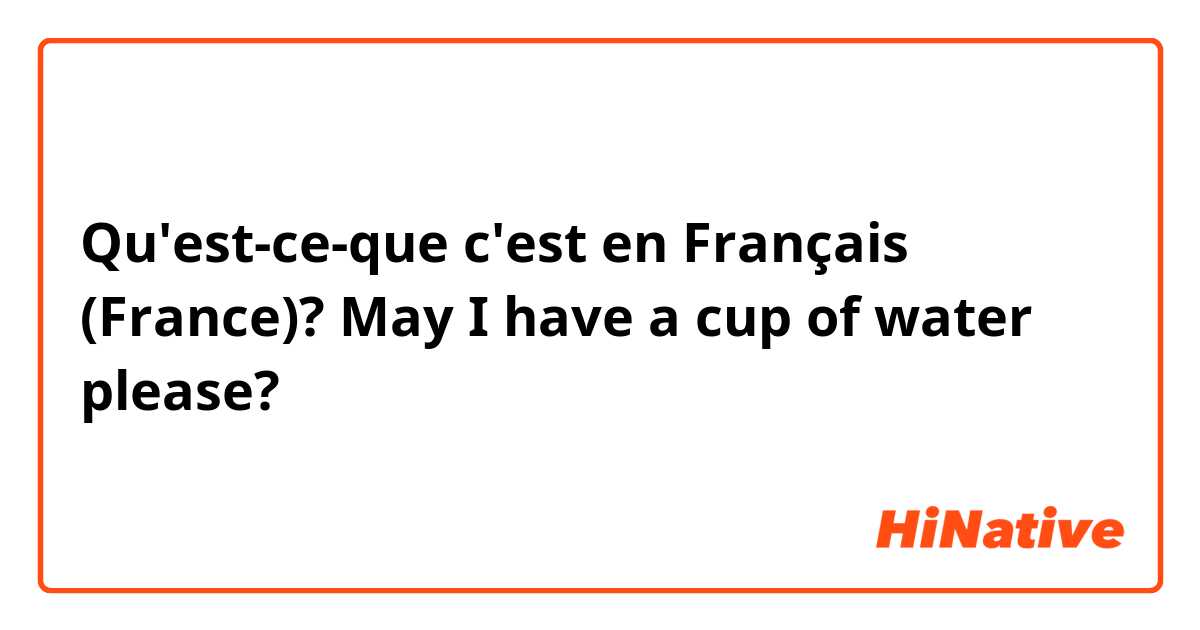 Qu'est-ce-que c'est en Français (France)? May I have a cup of water please?