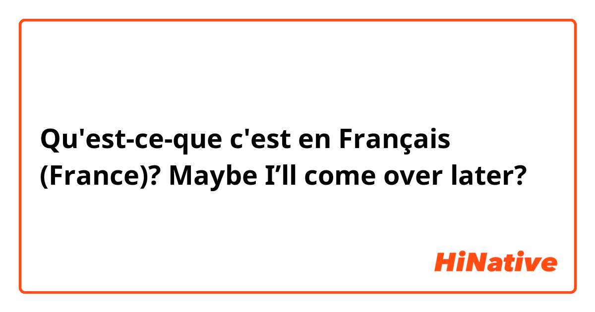 Qu'est-ce-que c'est en Français (France)? Maybe I’ll come over later?