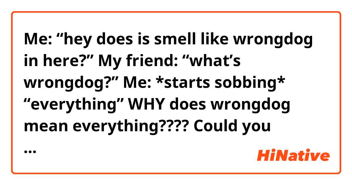 Me: “hey does is smell like wrongdog in here?”

My friend: “what’s wrongdog?”

Me: *starts sobbing* “everything”


──────

WHY does wrongdog mean everything????  Could you please tell me?
