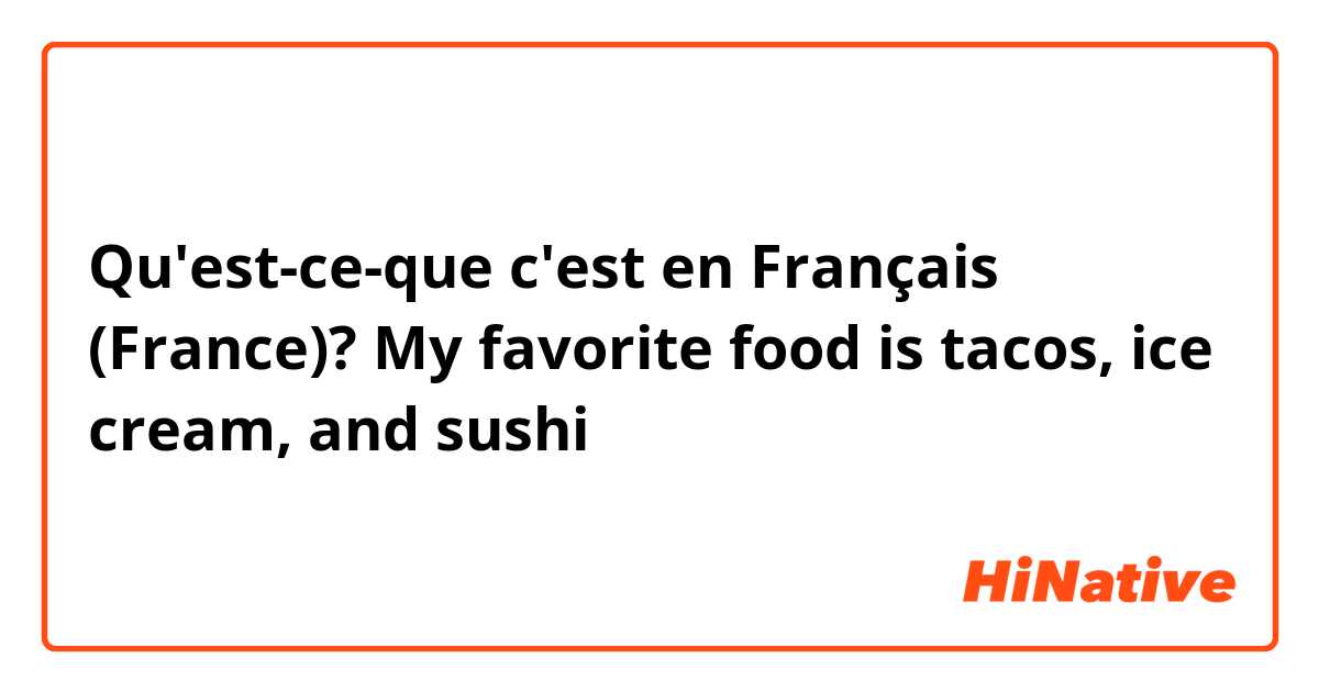 Qu'est-ce-que c'est en Français (France)? My favorite food is tacos, ice cream, and sushi
