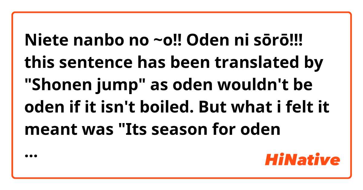 Niete nanbo no ~o!! Oden ni sōrō!!!

this sentence has been translated by "Shonen jump" as oden wouldn't be oden if it isn't boiled.
But what i felt it meant was "Its season for oden boiling" correct me if I am wrong. 