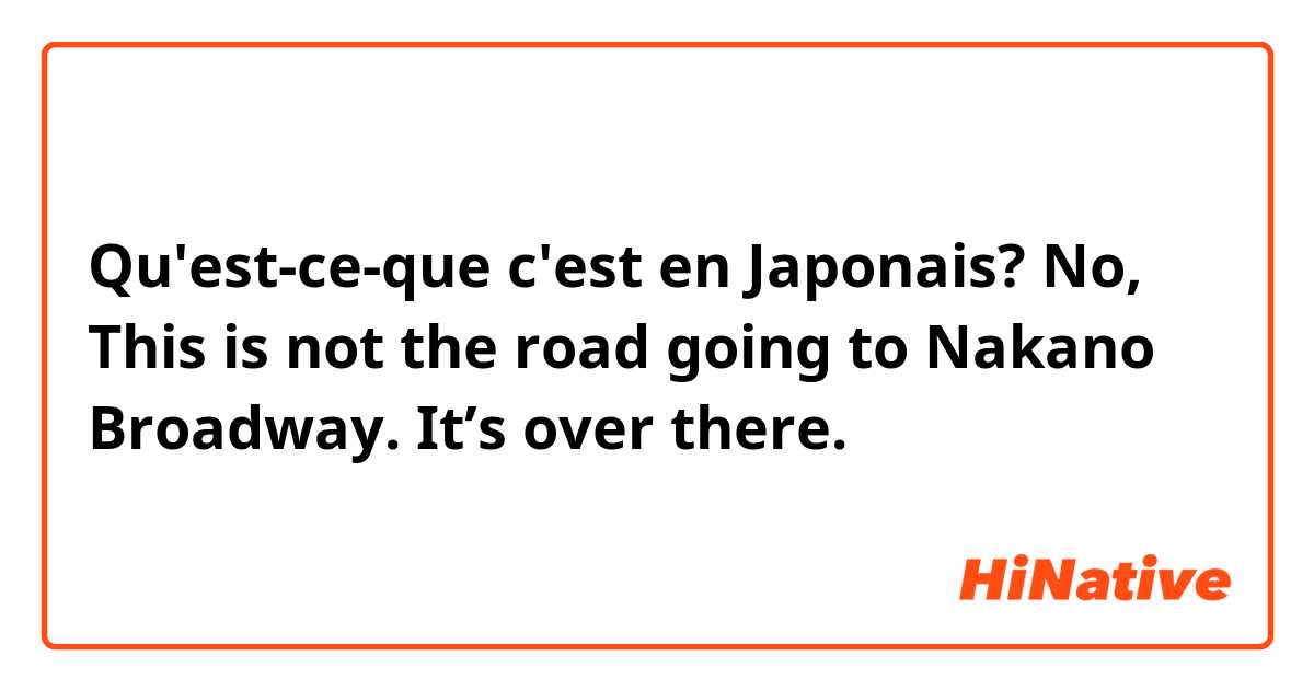 Qu'est-ce-que c'est en Japonais? No, This is not the road going to Nakano Broadway. It’s over there.