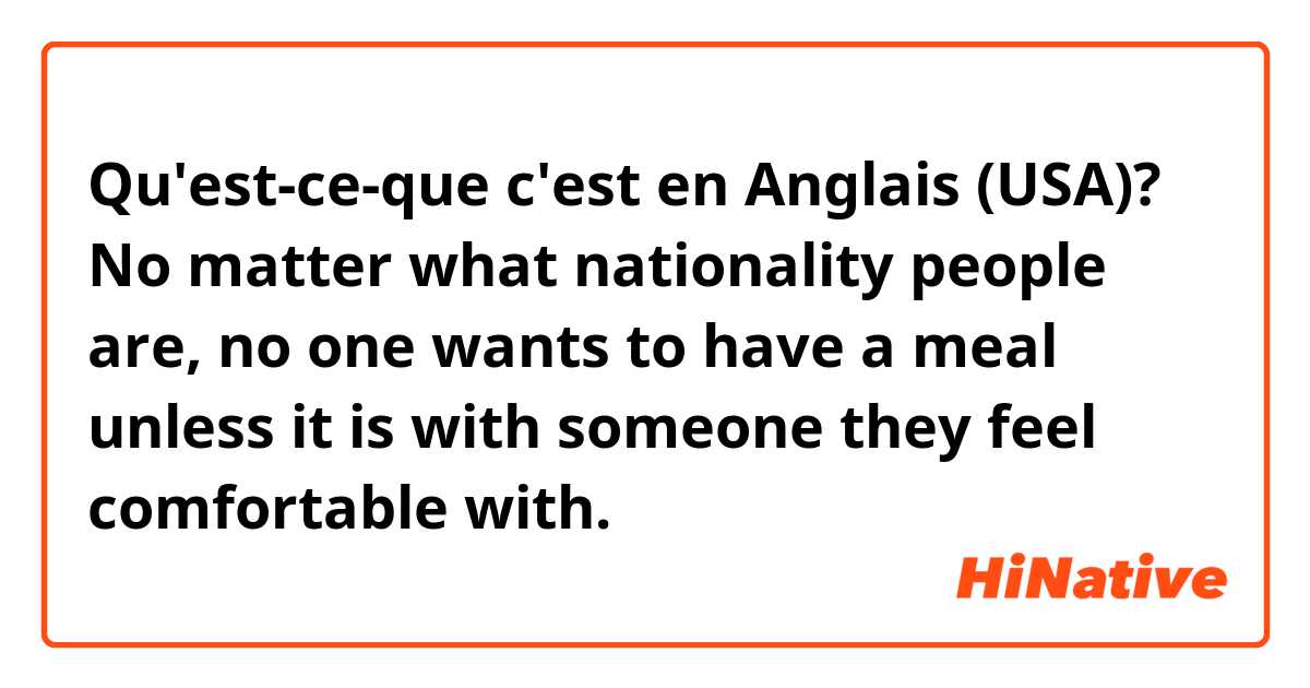 Qu'est-ce-que c'est en Anglais (USA)? No matter what nationality people are, no one wants to have a meal unless it is with someone they feel comfortable with.