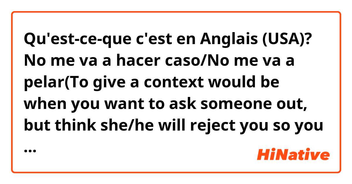 Qu'est-ce-que c'est en Anglais (USA)? No me va a hacer caso/No me va a pelar(To give a context would be when you want to ask someone out, but think she/he will reject you so you say it to someone who has encouraged you to tell him/her for a date, to make him understood that there's no chance)