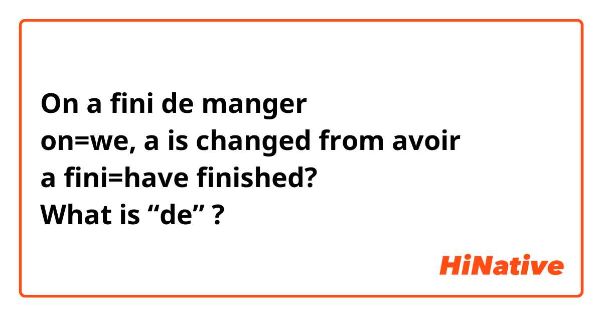 On a fini de manger
on=we, a is changed from avoir
a fini=have finished?
What is “de” ?