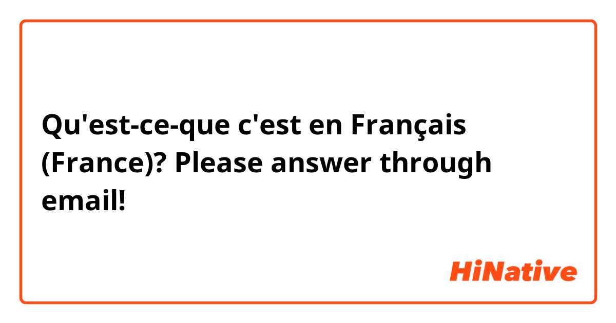 Qu'est-ce-que c'est en Français (France)? Please answer through email! 