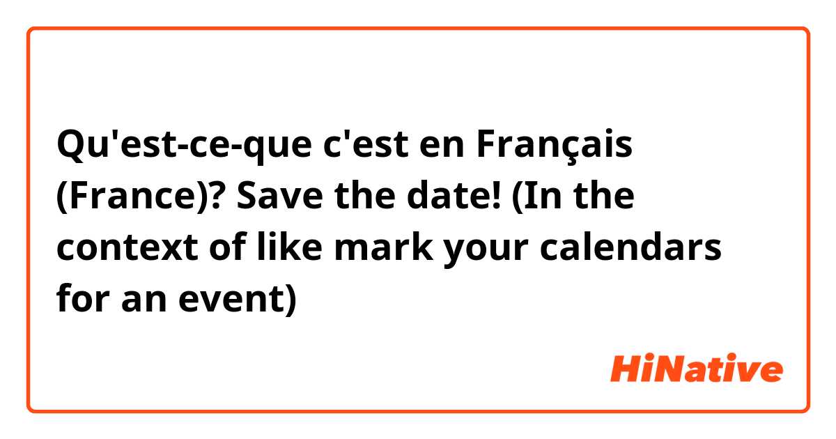 Qu'est-ce-que c'est en Français (France)? Save the date!  (In the context of like mark your calendars for an event)