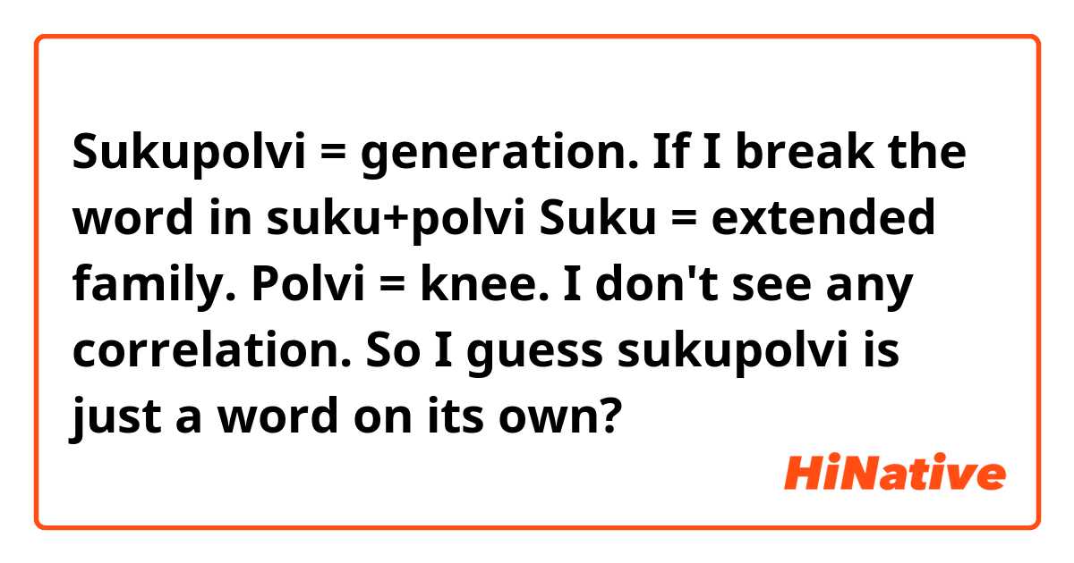 Sukupolvi = generation.

If I break the word in suku+polvi

Suku = extended family.
Polvi = knee.

I don't see any correlation. So I guess sukupolvi is just a word on its own?