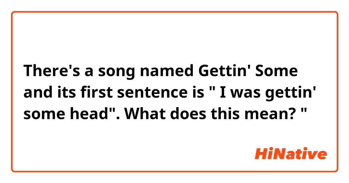 There's a song named Gettin' Some and its first sentence is " I was gettin' some head". What does this mean? " 
