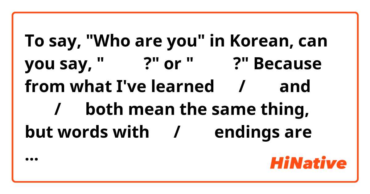 To say, "Who are you" in Korean, can you say, "누구예요?" or "누구세요?" Because from what I've learned 세요/이세요 and 이에요/예요 both mean the same thing, but words with 세요/이세요 endings are slightly more formal than words with 이에요/예요 endings. 