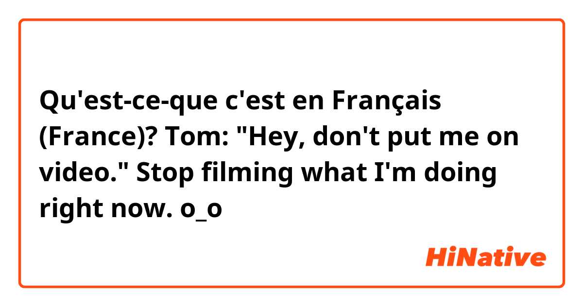 Qu'est-ce-que c'est en Français (France)? Tom: "Hey, don't put me on video." Stop filming what I'm doing right now. o_o
