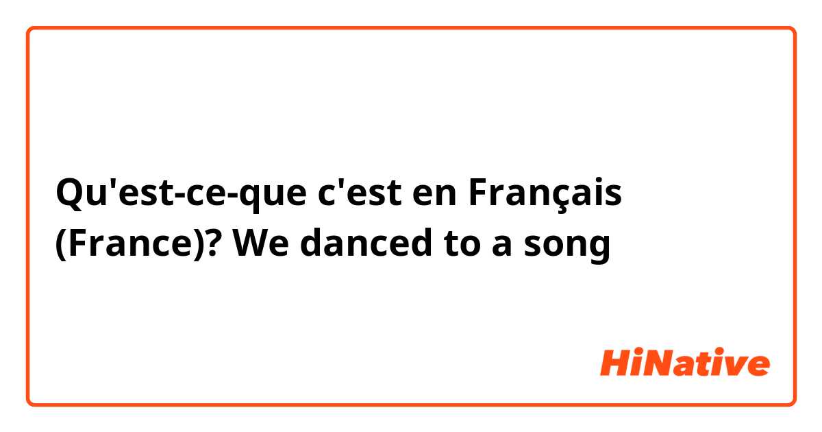 Qu'est-ce-que c'est en Français (France)? We danced to a song 