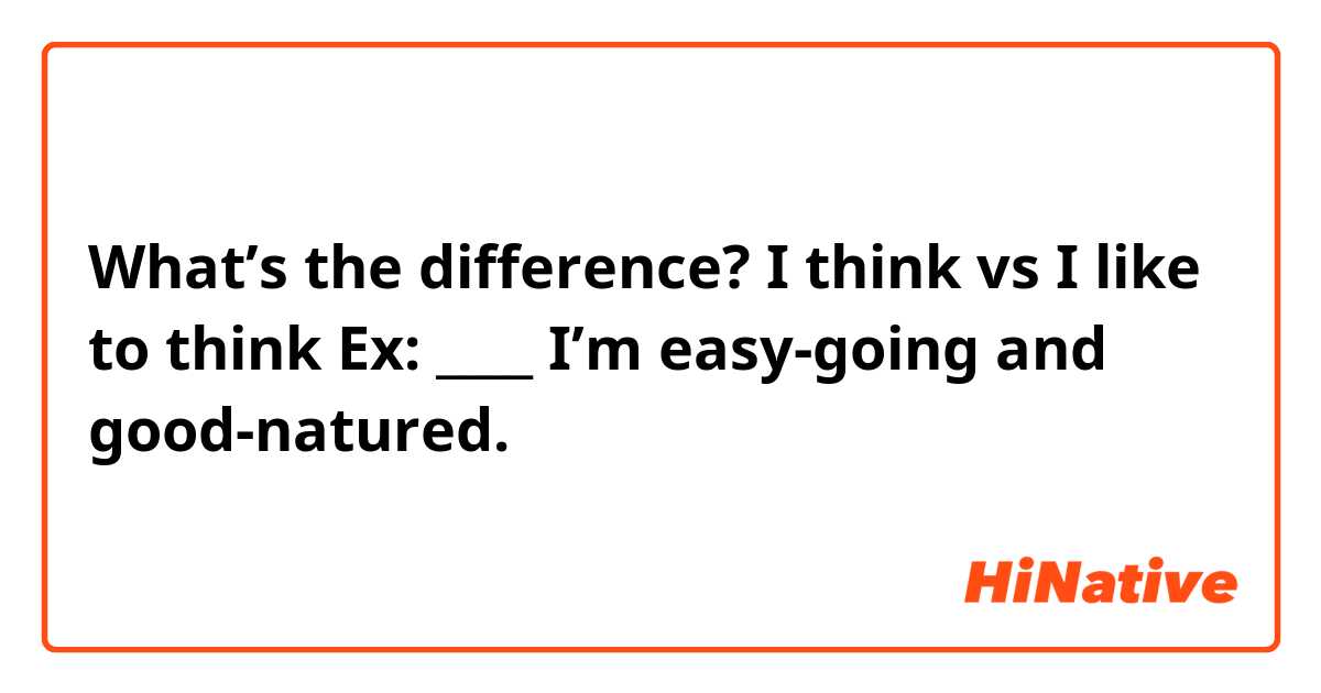 What’s the difference?
I think vs I like to think
Ex: ____ I’m easy-going and good-natured.