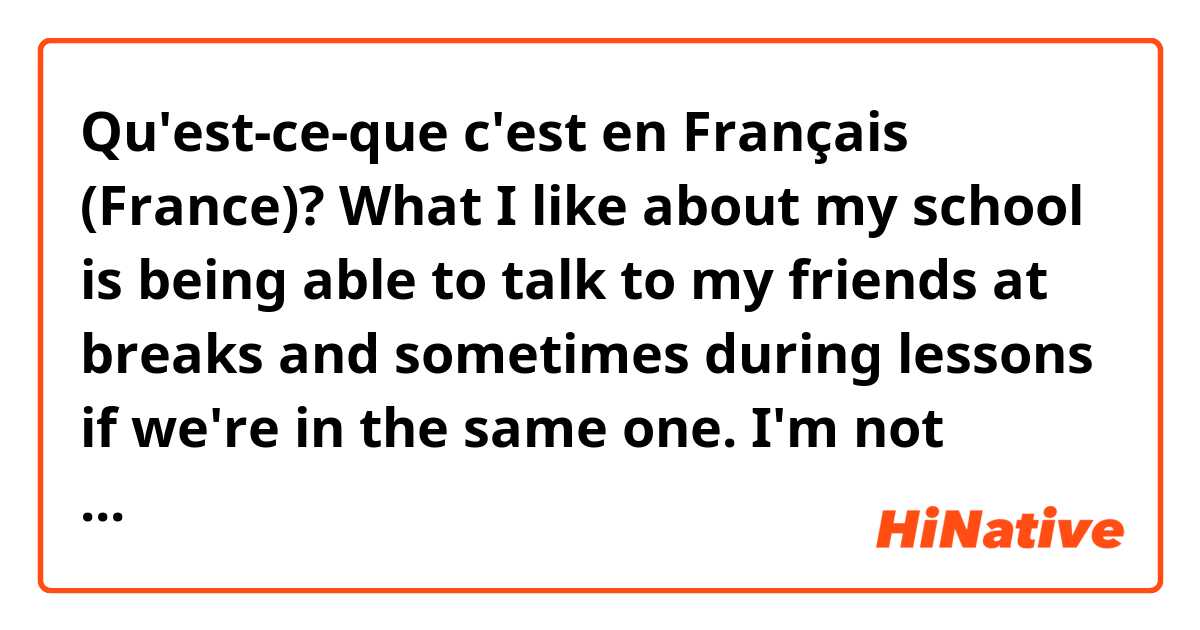 Qu'est-ce-que c'est en Français (France)? What I like about my school is being able to talk to my friends at breaks and sometimes during lessons if we're in the same one. I'm not particularly fond of lessons, but it's a privilege to be able to have free education.