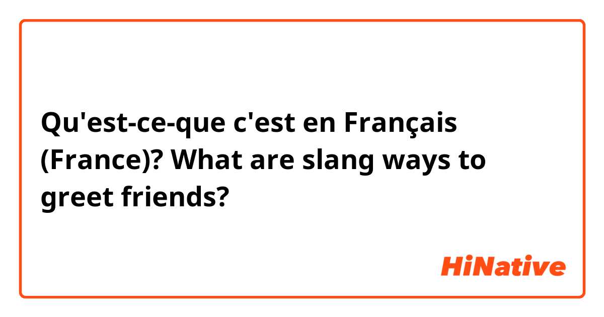 Qu'est-ce-que c'est en Français (France)? What are slang ways to greet friends?