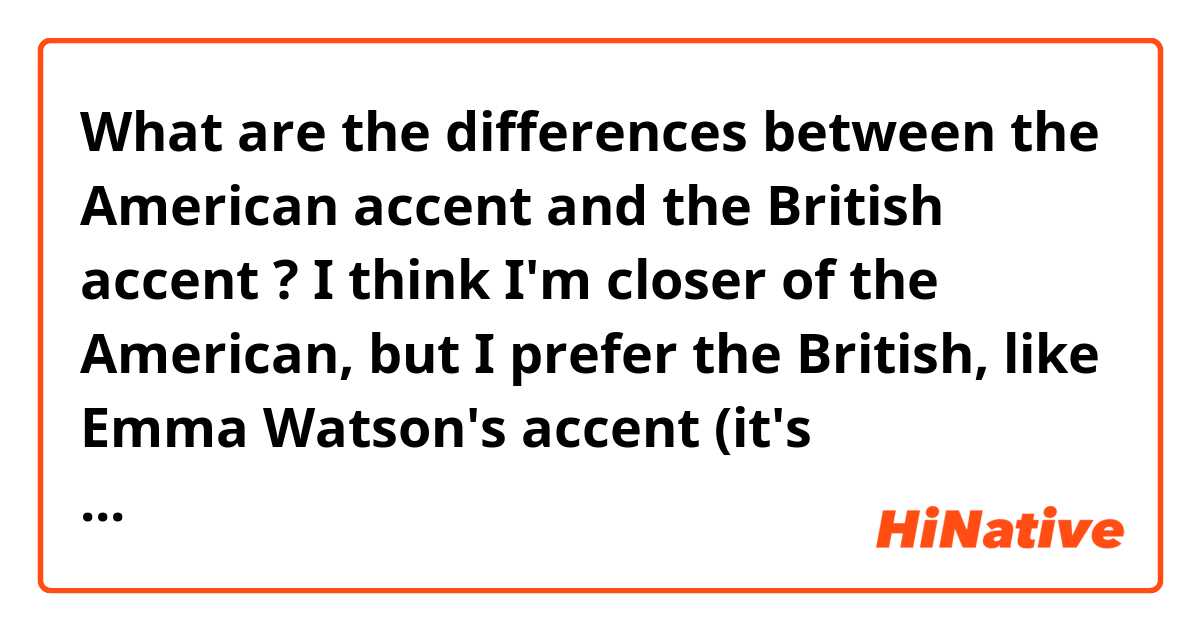 What are the differences between the American accent and the British accent ?
I think I'm closer of the American, but I prefer the British, like Emma Watson's accent (it's BEAUTIFUL and so elegant)
So I want to be closer of this accent, however I don't know how I have to do ;-;