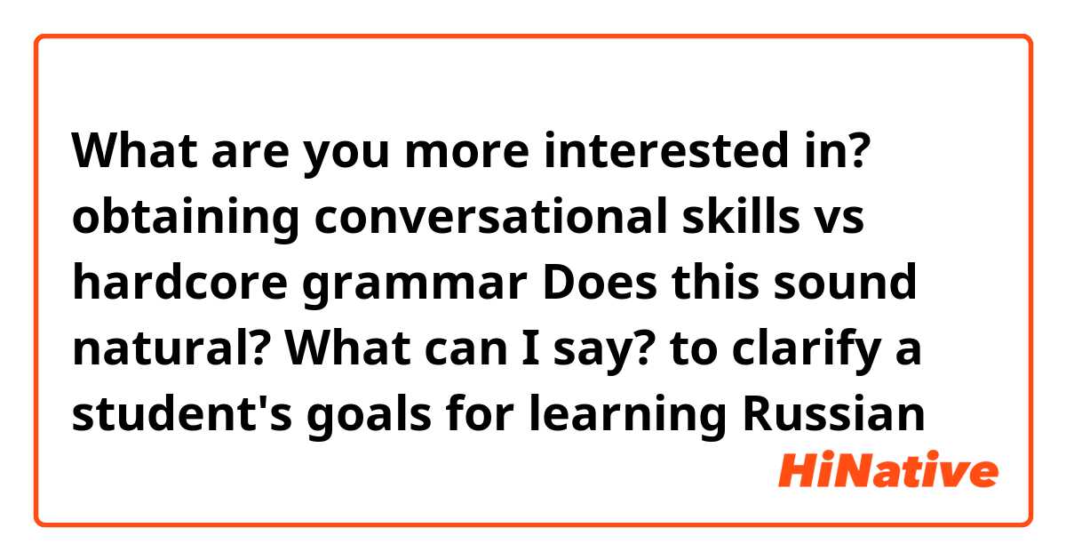 What are you more interested in? 
obtaining conversational skills vs hardcore grammar

Does this sound natural?
What can I say? to clarify a student's goals for learning Russian