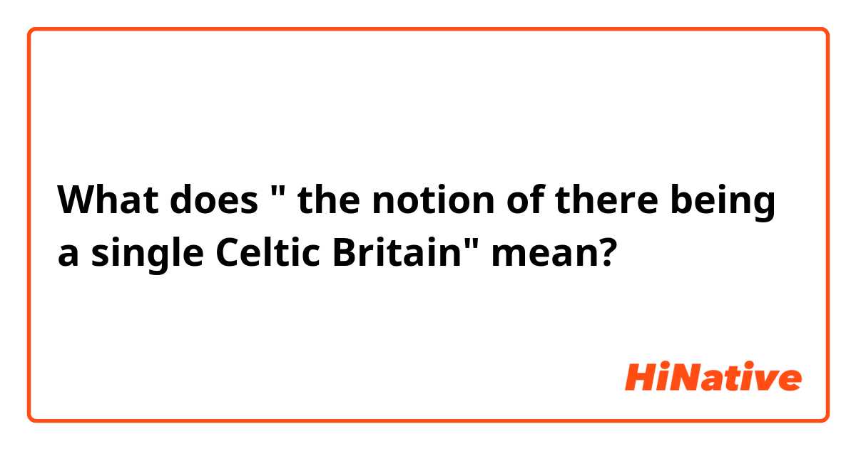What does " the notion of there being a single Celtic Britain"  mean?