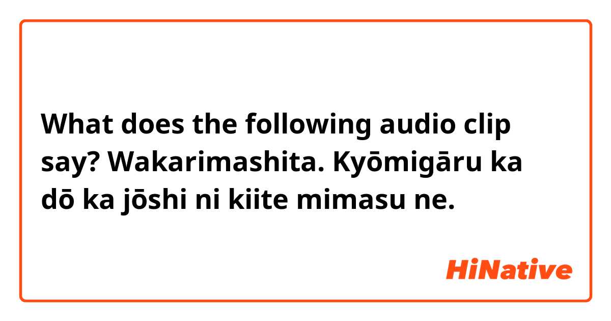 What does the following audio clip say?
    

Wakarimashita. Kyōmigāru ka dō ka jōshi ni kiite mimasu ne.
