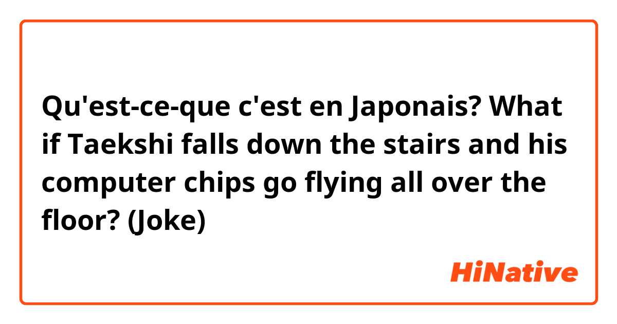 Qu'est-ce-que c'est en Japonais? What if Taekshi falls down the stairs and his computer chips go flying all over the floor? 

(Joke)