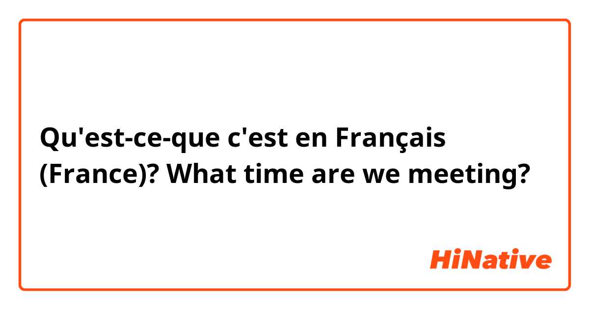 Qu'est-ce-que c'est en Français (France)? What time are we meeting?