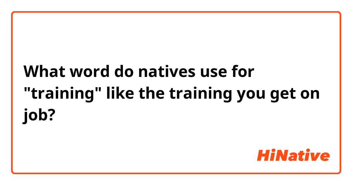 What word do natives use for "training" like the training you get on job?