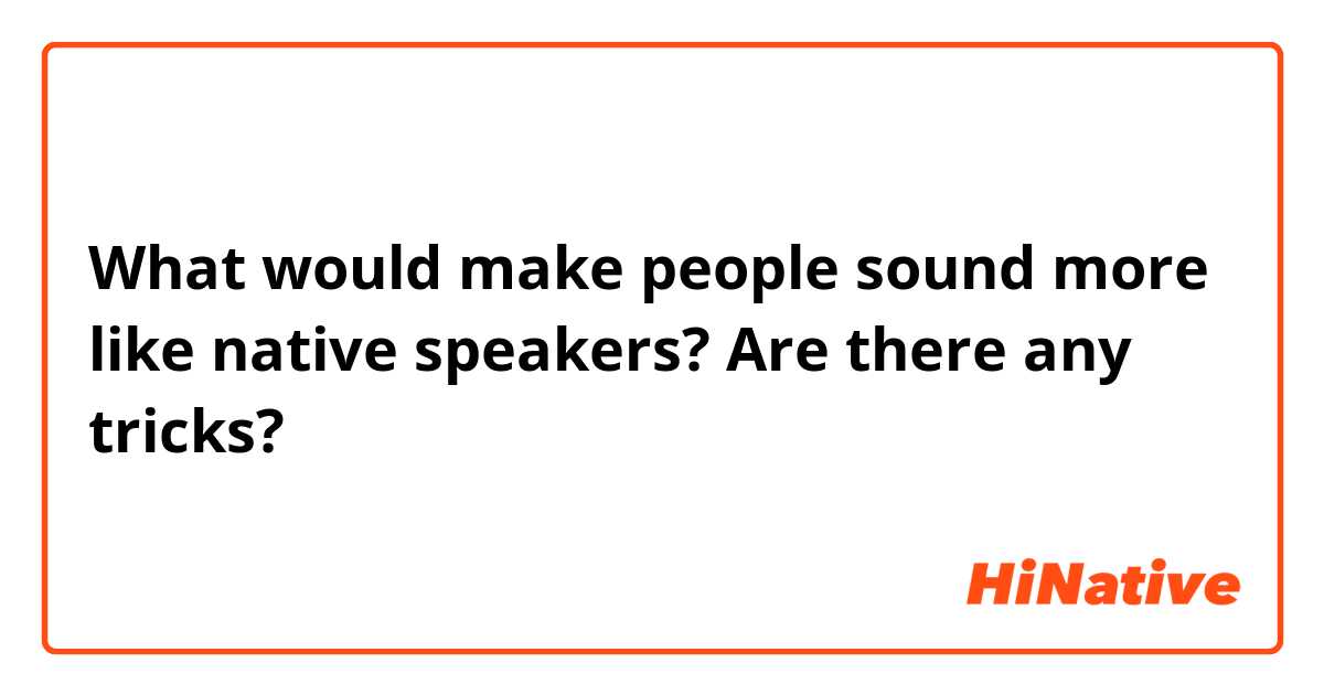 What would make people sound more like native speakers? Are there any tricks?