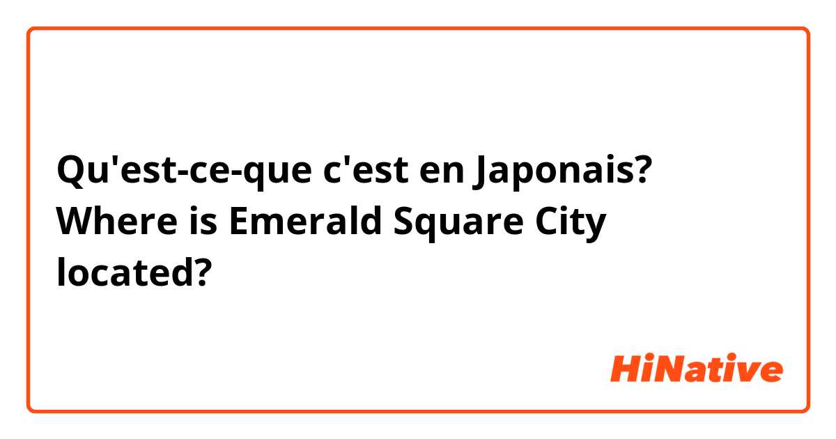 Qu'est-ce-que c'est en Japonais? Where is Emerald Square City located?