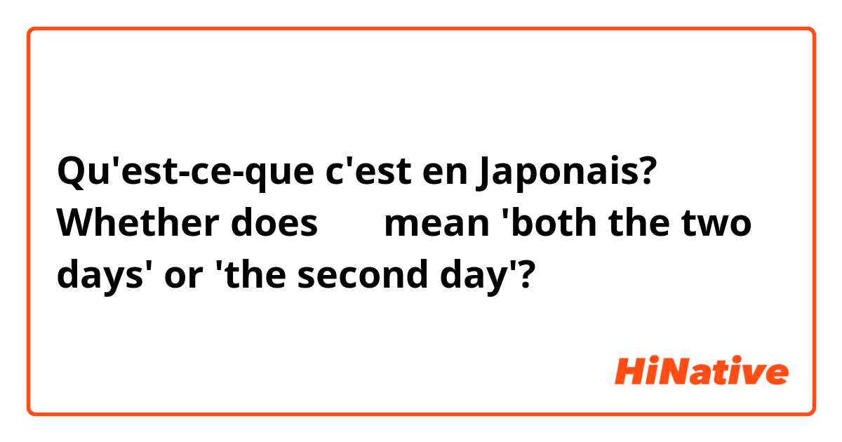 Qu'est-ce-que c'est en Japonais? Whether does 両日 mean 'both the two days' or 'the second day'?
