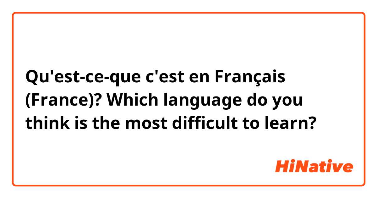 Qu'est-ce-que c'est en Français (France)? Which language do you think is the most difficult to learn?