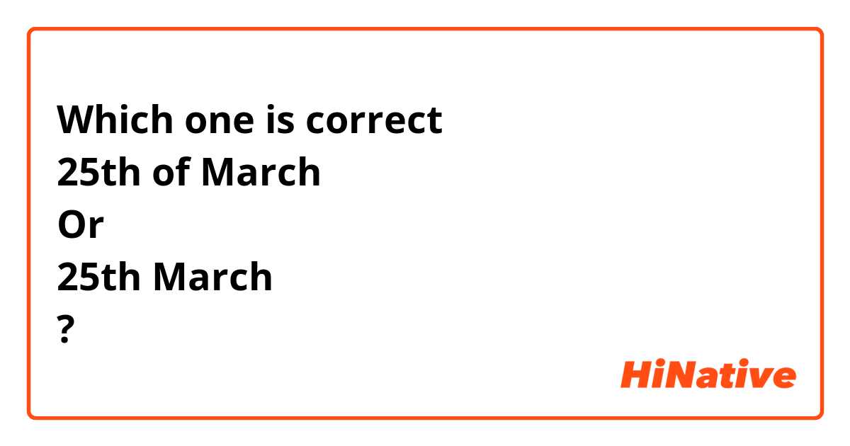 Which one is correct
25th of March 
Or 
25th March 
? 
