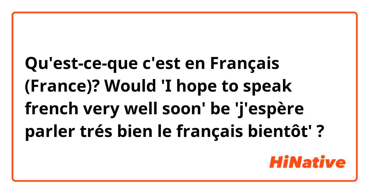 Qu'est-ce-que c'est en Français (France)? Would 'I hope to speak french very well soon' be 'j'espère parler trés bien le français bientôt' ?