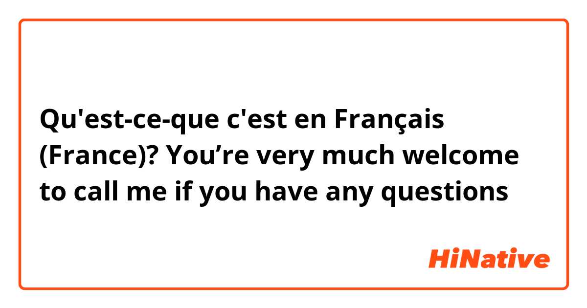 Qu'est-ce-que c'est en Français (France)? You’re very much welcome to call me if you have any questions 