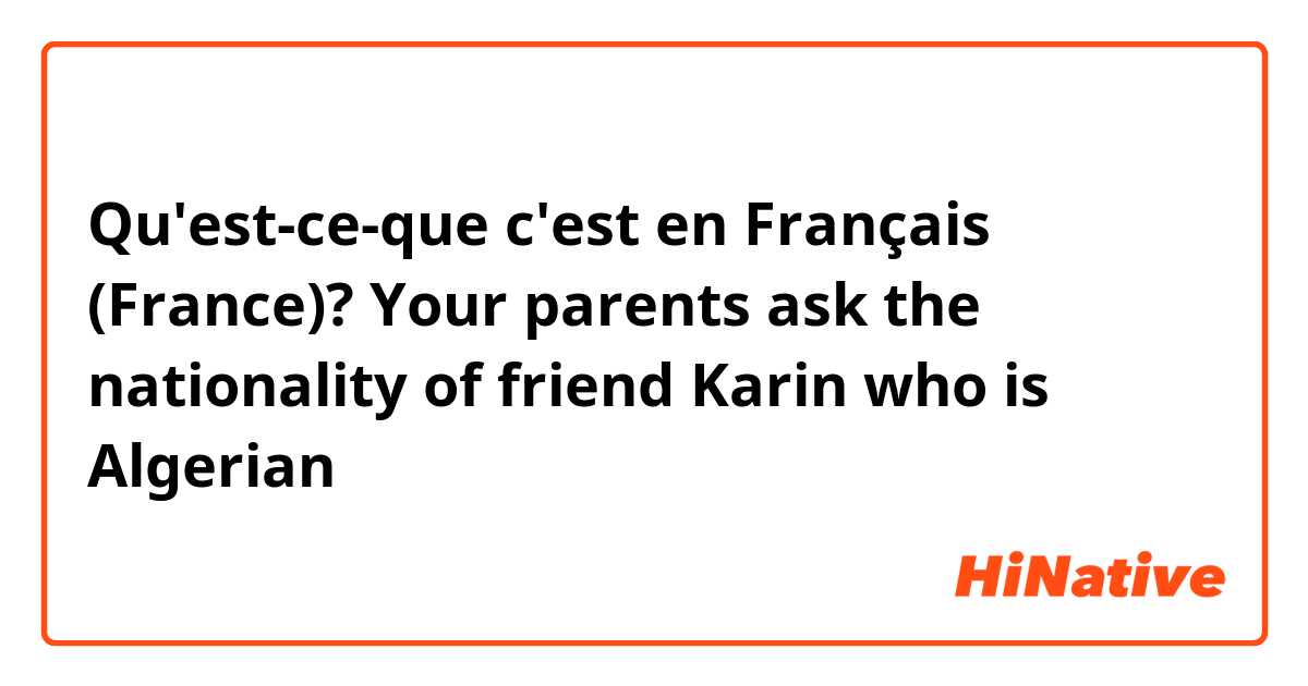 Qu'est-ce-que c'est en Français (France)? Your parents ask the nationality of friend Karin who is Algerian