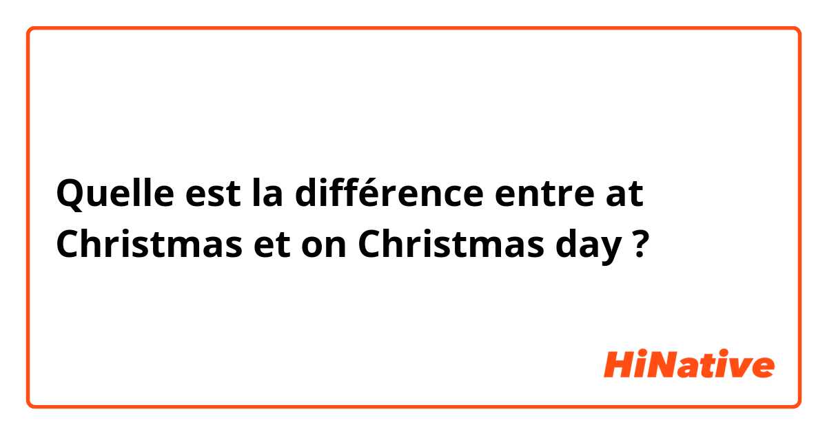 Quelle est la différence entre at Christmas  et on Christmas day  ?