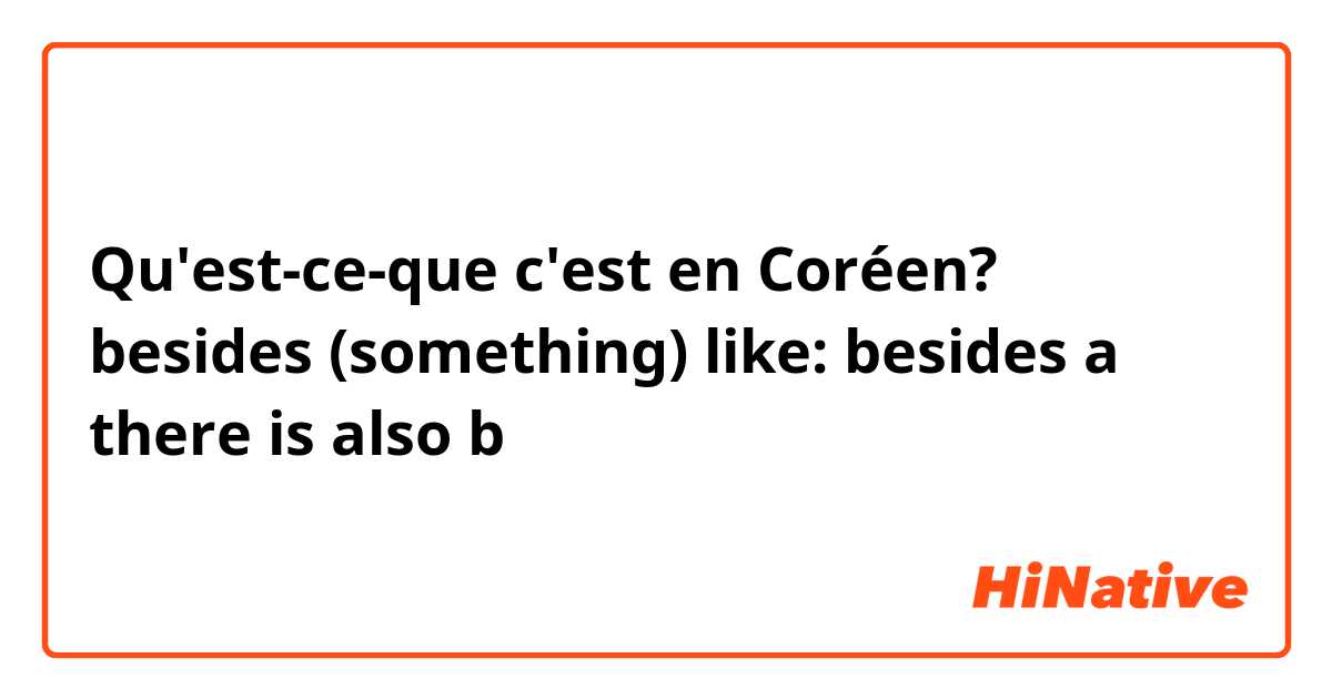 Qu'est-ce-que c'est en Coréen? besides (something) 

like: besides a there is also b 