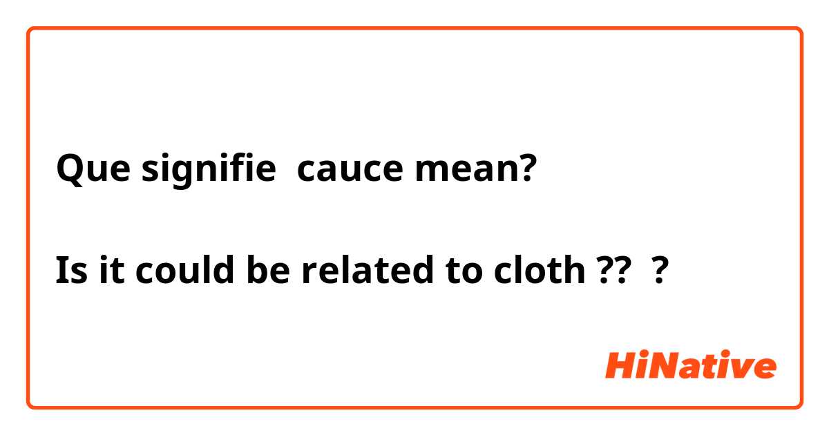 Que signifie cauce mean?

Is it could be related to cloth ?? ?