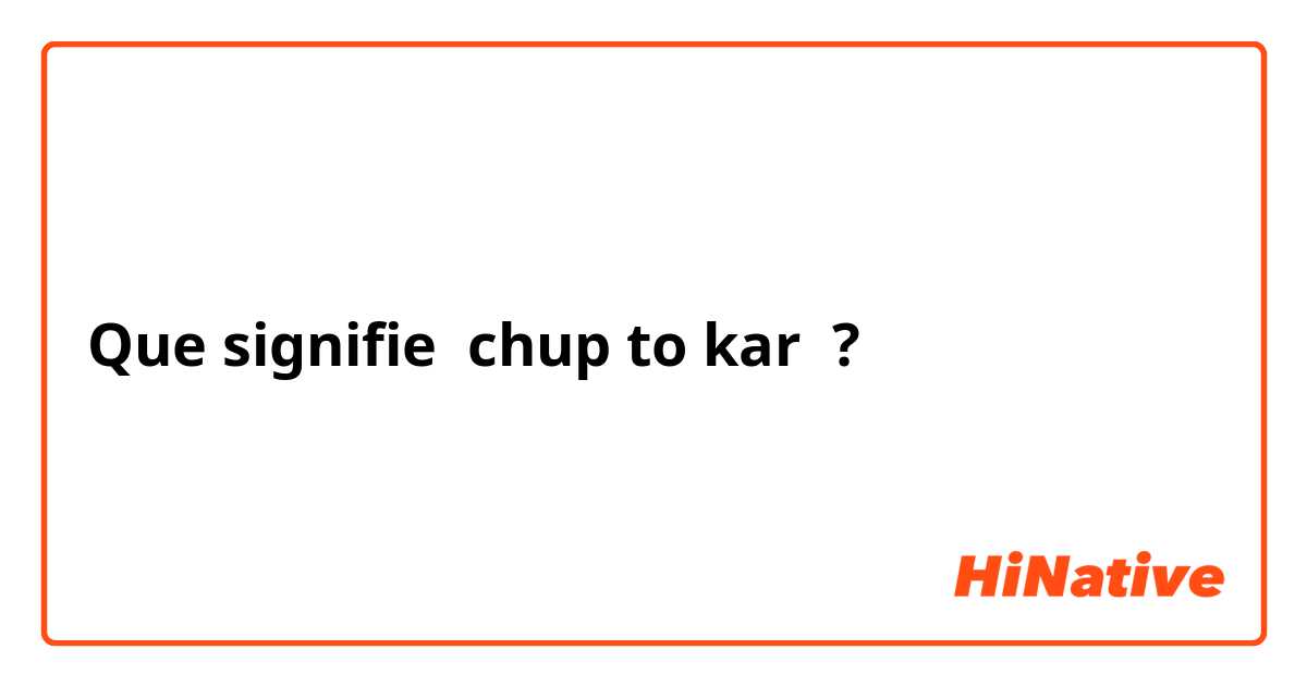 Que signifie chup to kar ?