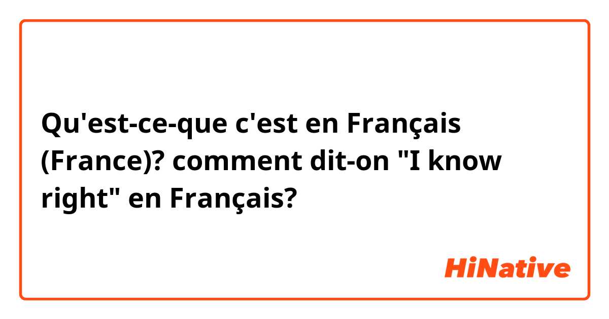 Qu'est-ce-que c'est en Français (France)? comment dit-on "I know right" en Français? 